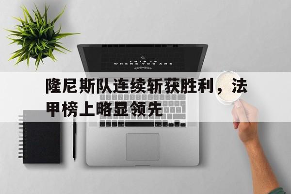 九州娱乐app-包含隆尼斯队连续斩获胜利，法甲榜上略显领先的词条