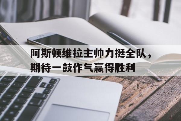 阿斯顿维拉主帅力挺全队，期待一鼓作气赢得胜利的简单介绍