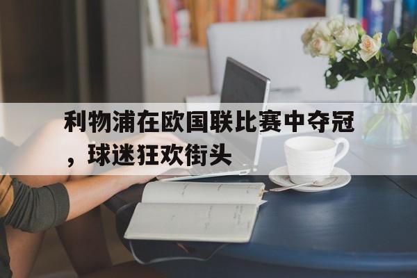 九州娱乐VIP-利物浦在欧国联比赛中夺冠，球迷狂欢街头