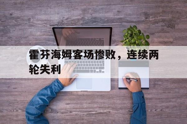 九州娱乐app-霍芬海姆客场惨败，连续两轮失利