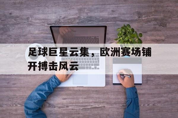 九州娱乐-包含足球巨星云集，欧洲赛场铺开搏击风云的词条