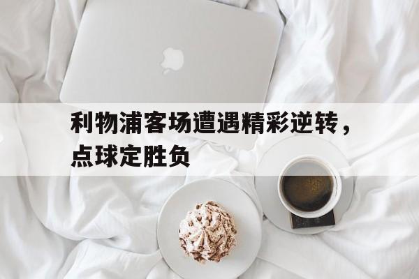 九州娱乐VIP-利物浦客场遭遇精彩逆转，点球定胜负