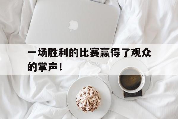 九州娱乐VIP-一场胜利的比赛赢得了观众的掌声！(一场胜利的比赛赢得了观众的掌声翻译)