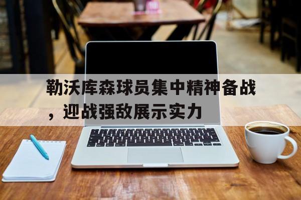 勒沃库森球员集中精神备战，迎战强敌展示实力的简单介绍