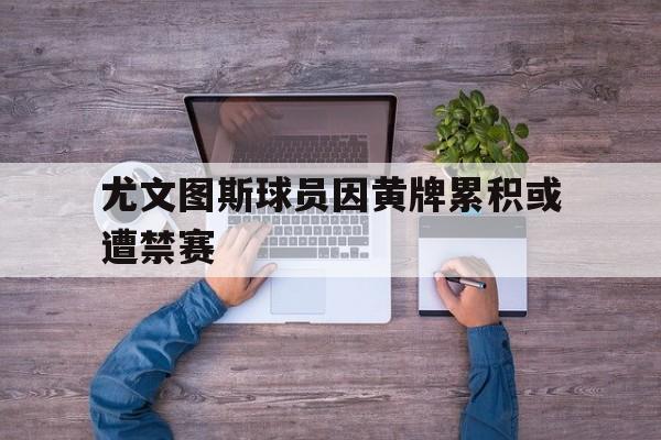 尤文图斯球员因黄牌累积或遭禁赛的是谁 尤文图斯球员因黄牌累积或遭禁赛的是谁